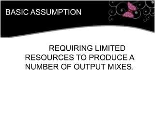 BASIC ASSUMPTION
REQUIRING LIMITED
RESOURCES TO PRODUCE A
NUMBER OF OUTPUT MIXES.
 