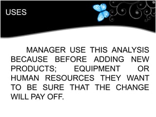 USES
MANAGER USE THIS ANALYSIS
BECAUSE BEFORE ADDING NEW
PRODUCTS; EQUIPMENT OR
HUMAN RESOURCES THEY WANT
TO BE SURE THAT THE CHANGE
WILL PAY OFF.
 