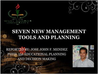 SEVEN NEW MANAGEMENT
TOOLS AND PLANNING
REPORTED BY: JOSE JOHN F. MENDEZ
PHED 556 EDUCATIONAL PLANNING
AND DECISION MAKING
 