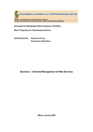 Διατμηματικό Πρόγραμμα Μεταπτυχιακών Σπουδών 
Νέες Υπηρεσίες και Τεχνολογίες Δικτύων 
Ομάδα Εργασίας: Κάργας Αντώνης 
Κατσούλης Αλέξανδρος 
Business – Oriented Management of Web Services 
Αθήνα, Ιούνιος 2004 
 