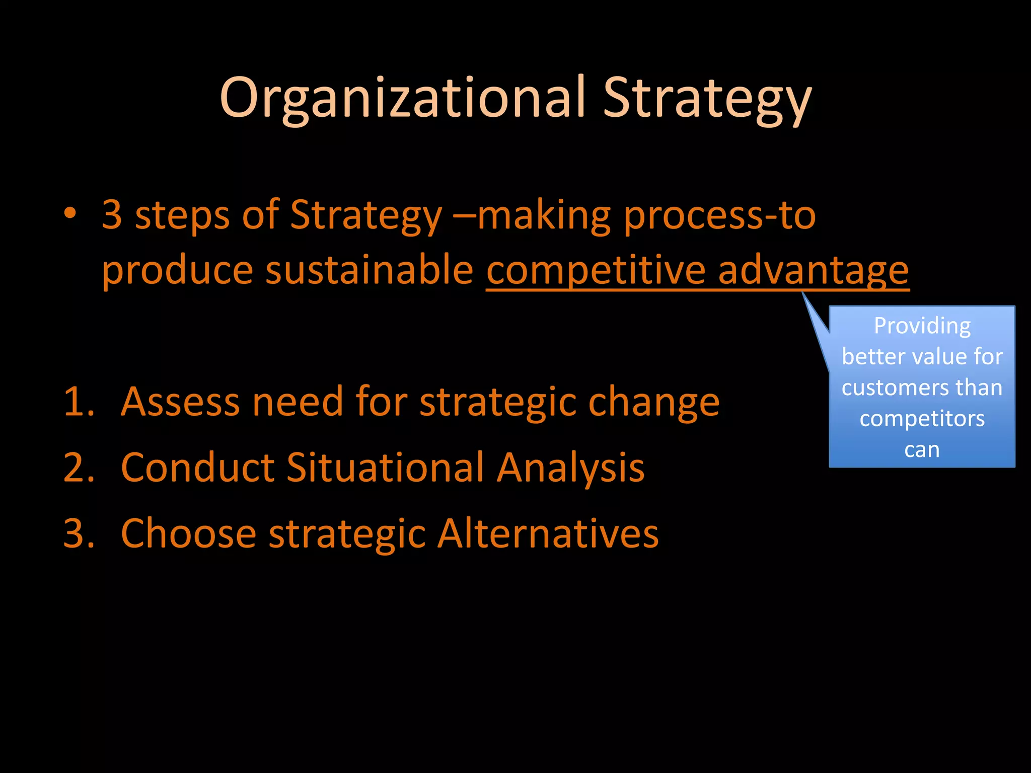 Organizational Strategy 3 steps of Strategy –making process-to produce sustainable competitive advantageAssess need for strategic changeConduct Situational AnalysisChoose strategic AlternativesProviding better value for customers than competitors can