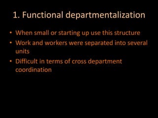 1. Functional departmentalizationWhen small or starting up use this structureWork and workers were separated into several unitsDifficult in terms of cross department coordination 