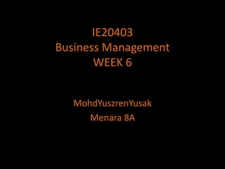 IE20403Business ManagementWEEK 6 MohdYuszrenYusak Menara 8A 