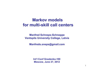 Markov models
for multi-skill call centers

    Manfred Schneps-Schneppe
 Ventspils University College, Latvia

    Manfreds.sneps@gmail.com




       Int’l Conf Gnedenko-100
        Moscow, June 27, 2012
                                        1
 