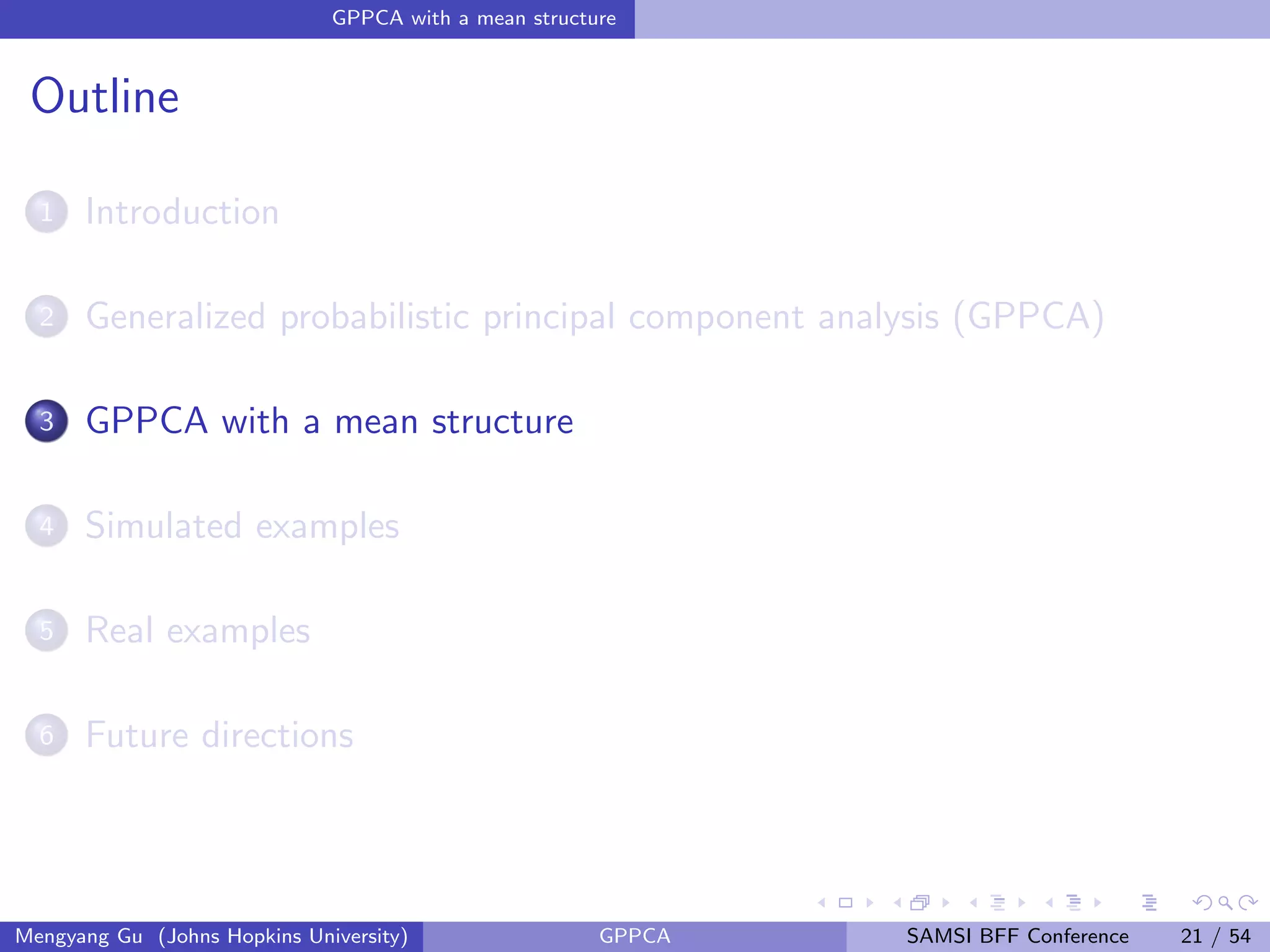 GPPCA with a mean structure
Outline
1 Introduction
2 Generalized probabilistic principal component analysis (GPPCA)
3 GPPCA with a mean structure
4 Simulated examples
5 Real examples
6 Future directions
Mengyang Gu (Johns Hopkins University) GPPCA SAMSI BFF Conference 21 / 54
 