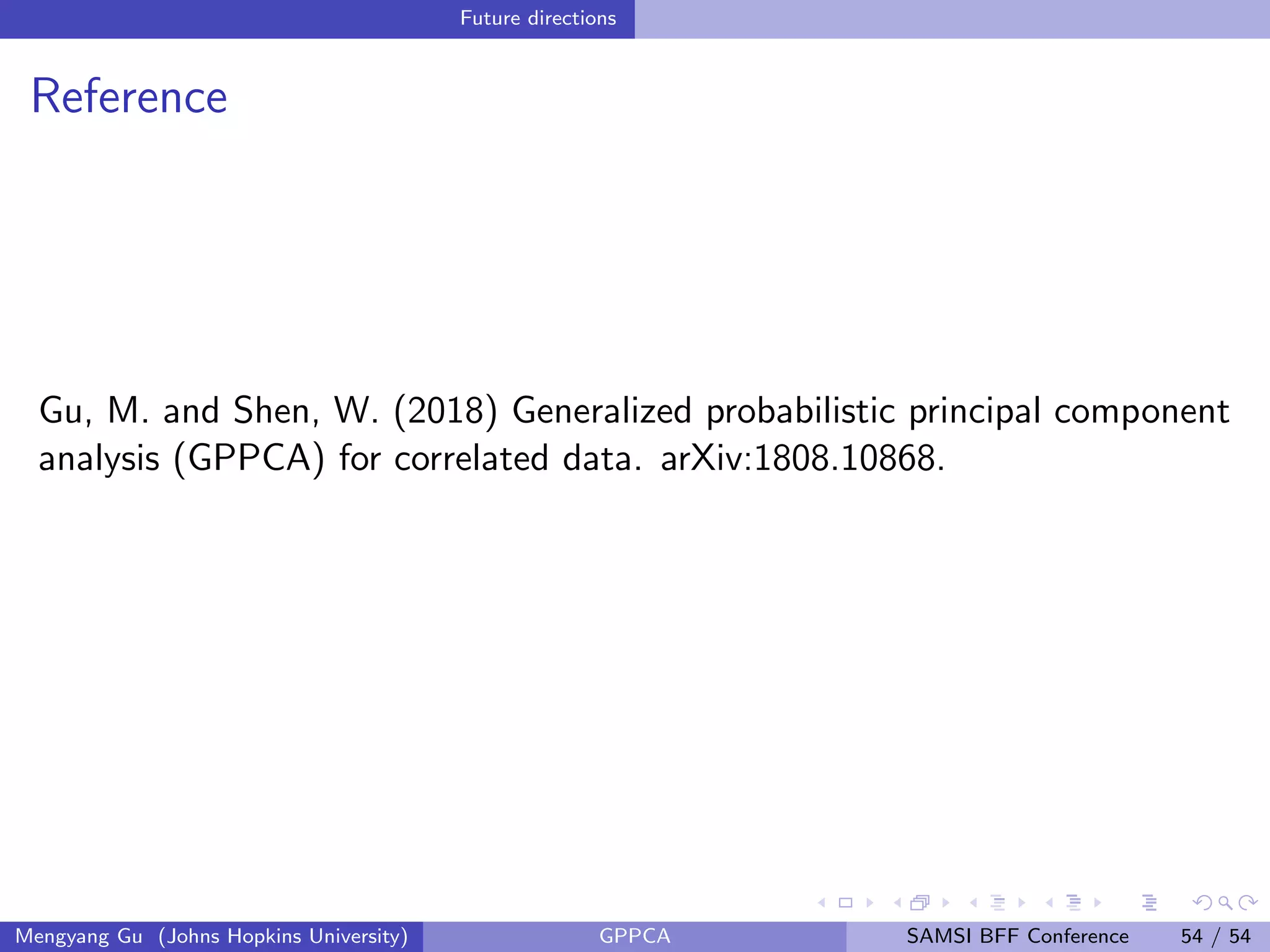 Future directions
Reference
Gu, M. and Shen, W. (2018) Generalized probabilistic principal component
analysis (GPPCA) for correlated data. arXiv:1808.10868.
Mengyang Gu (Johns Hopkins University) GPPCA SAMSI BFF Conference 54 / 54
 