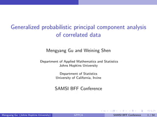 Generalized probabilistic principal component analysis
of correlated data
Mengyang Gu and Weining Shen
Department of Applied Mathematics and Statistics
Johns Hopkins University
Department of Statistics
University of California, Irvine
SAMSI BFF Conference
Mengyang Gu (Johns Hopkins University) GPPCA SAMSI BFF Conference 1 / 54
 