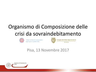 Organismo di Composizione delle
crisi da sovraindebitamento
Pisa, 13 Novembre 2017
Ordine dei Dottori Commercialisti e
degli Esperti Contabili di Pisa
 