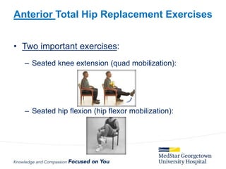• Two important exercises:
– Seated knee extension (quad mobilization):
– Seated hip flexion (hip flexor mobilization):
Anterior Total Hip Replacement Exercises
 
