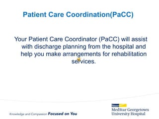 Your Patient Care Coordinator (PaCC) will assist
with discharge planning from the hospital and
help you make arrangements for rehabilitation
services.
Patient Care Coordination(PaCC)
 