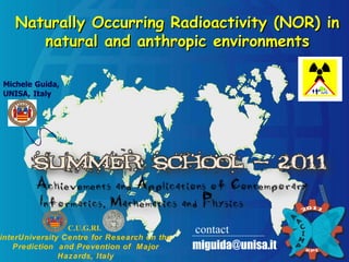 Naturally Occurring Radioactivity (NOR) in natural and anthropic environments [email_address] contact C.U.G.RI.  interUniversity Centre for Research on the Prediction  and Prevention of  Major Hazards, Italy ____________________________________________________ 