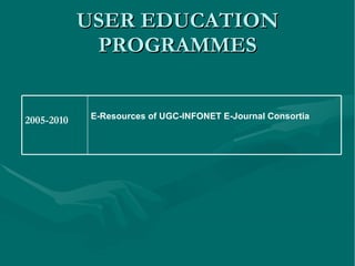 USER EDUCATION PROGRAMMES E-Resources of UGC-INFONET E-Journal Consortia 2005-2010 