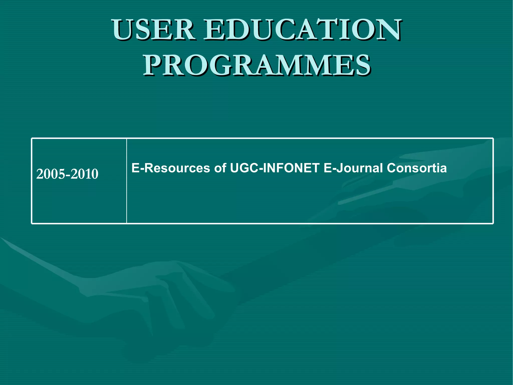USER EDUCATION PROGRAMMES E-Resources of UGC-INFONET E-Journal Consortia 2005-2010 