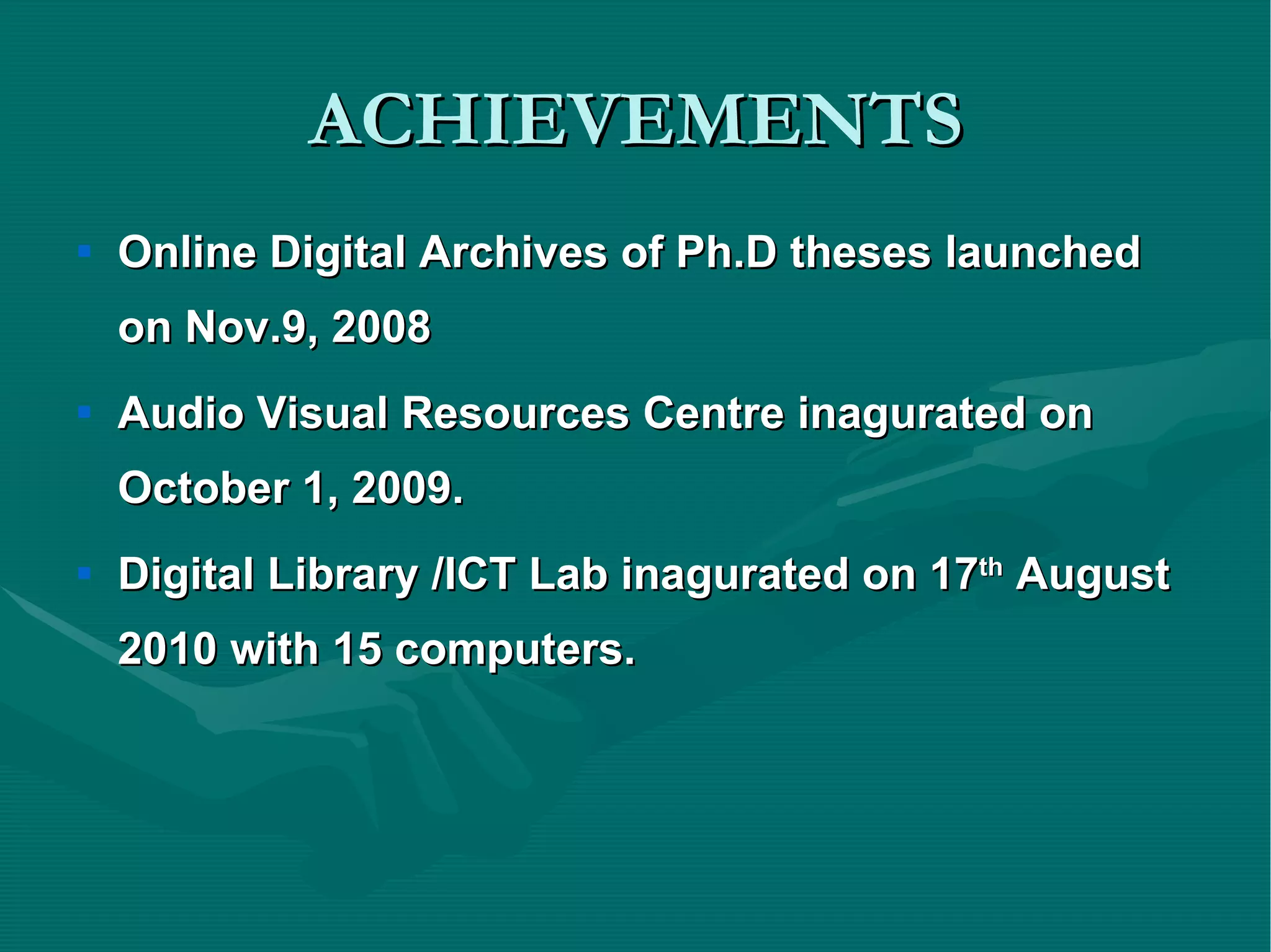 ACHIEVEMENTS Online Digital Archives of Ph.D theses launched on Nov.9, 2008 Audio Visual Resources Centre inagurated on October 1, 2009. Digital Library /ICT Lab inagurated on 17 th  August 2010 with 15 computers. 