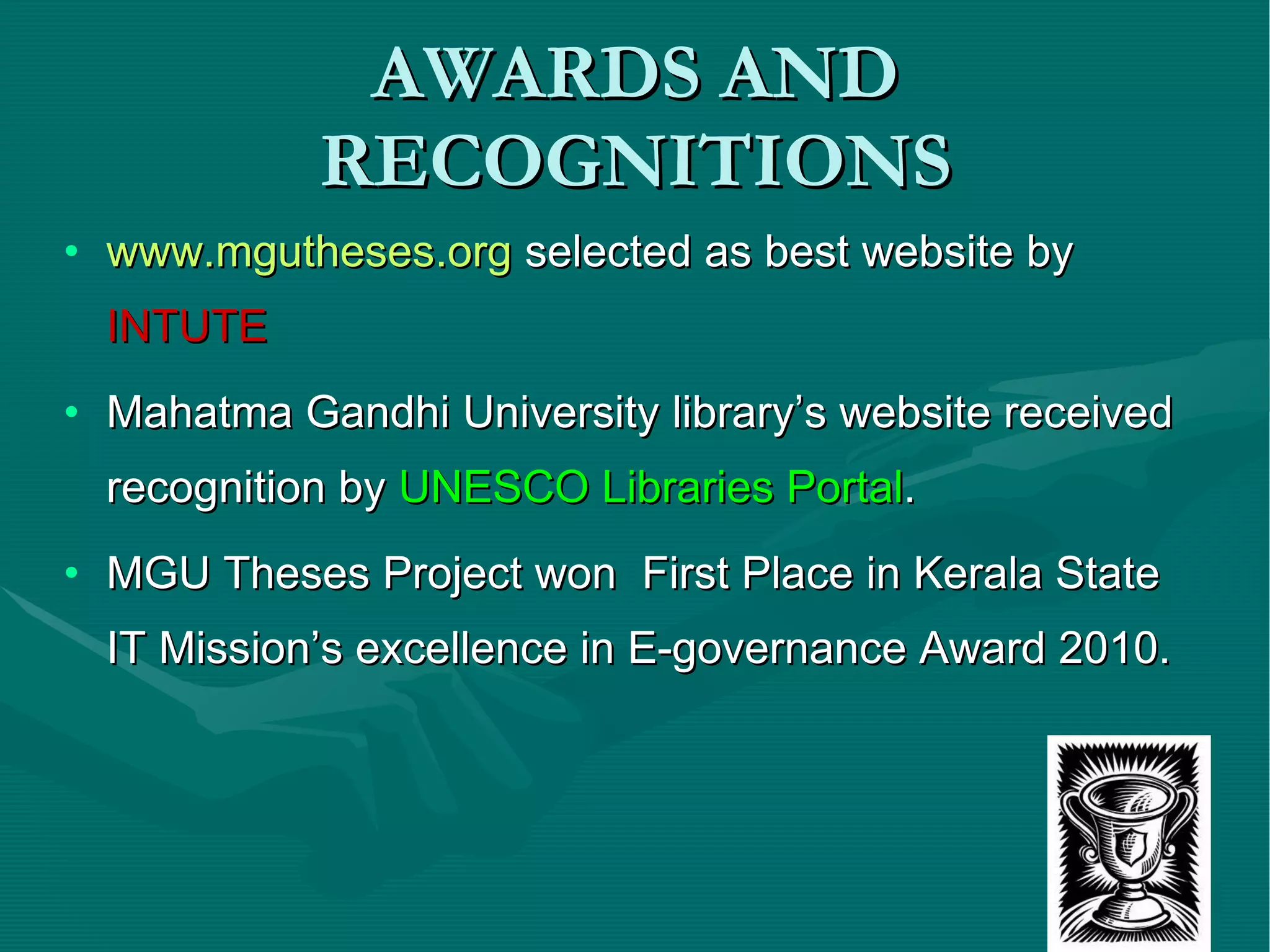 AWARDS AND RECOGNITIONS www.mgutheses.org  selected as best website by  INTUTE Mahatma Gandhi University library’s website received recognition by  UNESCO Libraries Portal . MGU Theses Project won  First Place in Kerala State IT Mission’s excellence in E-governance Award 2010. 