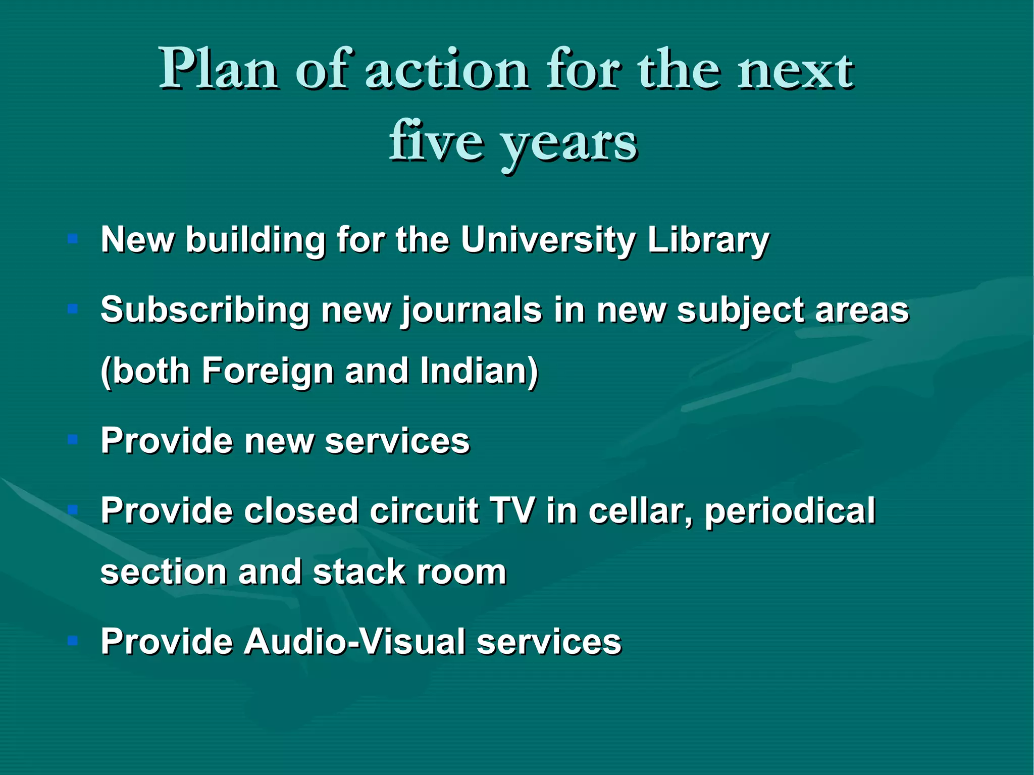 Plan of action for the next  five years New building for the University Library Subscribing new journals in new subject areas (both Foreign and Indian) Provide new services  Provide closed circuit TV in cellar, periodical section and stack room Provide Audio-Visual services  