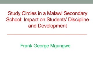 Study Circles in a Malawi Secondary
School: Impact on Students’ Discipline
and Development
Frank George Mgungwe
 