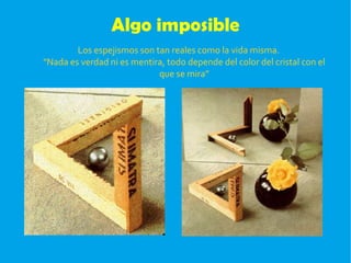Algo imposible Los espejismos son tan reales como la vida misma. "Nada es verdad ni es mentira, todo depende del color del cristal con el que se mira” 