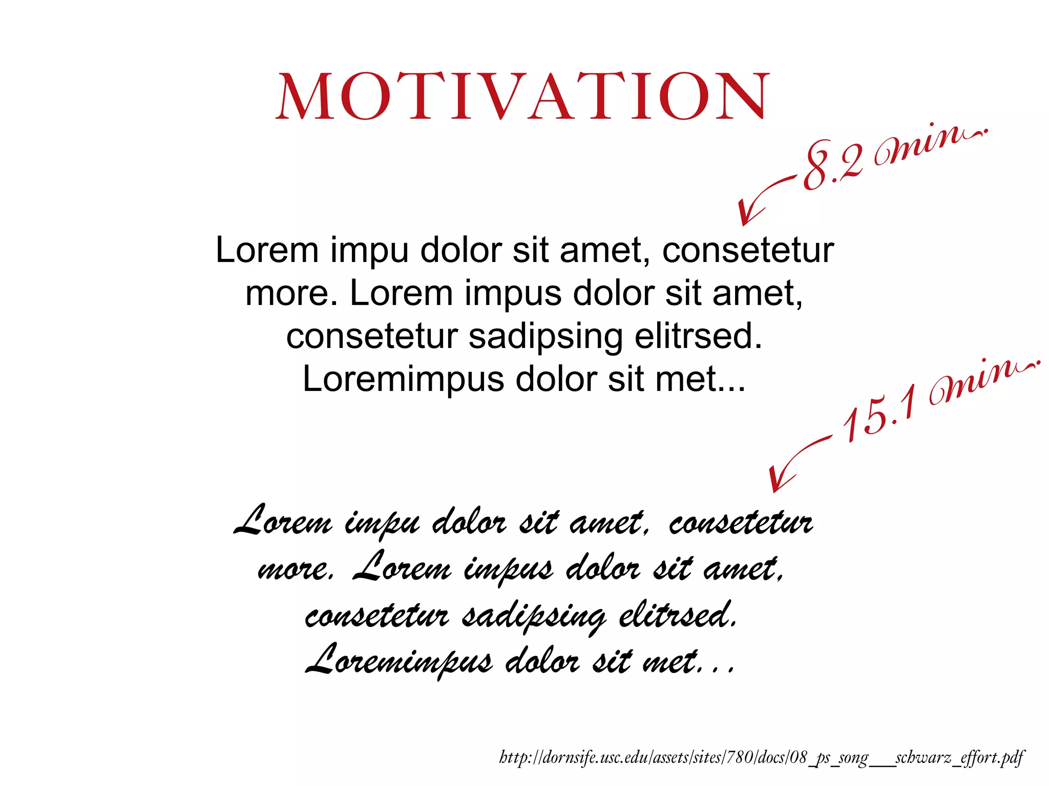 Lorem impu dolor sit amet, consetetur
more. Lorem impus dolor sit amet,
consetetur sadipsing elitrsed.
Loremimpus dolor sit met...
Lorem impu dolor sit amet, consetetur
more. Lorem impus dolor sit amet,
consetetur sadipsing elitrsed.
Loremimpus dolor sit met...
MOTIVATION
http://dornsife.usc.edu/assets/sites/780/docs/08_ps_song___schwarz_effort.pdf
15.1 min.
8.2 min.
 