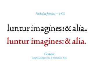 luntur imagines:&alia.
Centaur  
(кириллица есть в Venetian 301)
Nicholas Jenson, ~1470
 