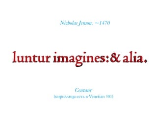 luntur imagines:&alia.
Centaur  
(кириллица есть в Venetian 301)
Nicholas Jenson, ~1470
 