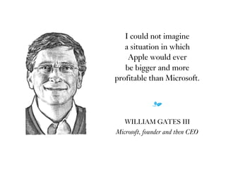 I could not imagine  
a situation in which  
Apple would ever  
be bigger and more  
profitable than Microsoft.
m
WILLIAM GATES III
Microsoft, founder and then CEO
 