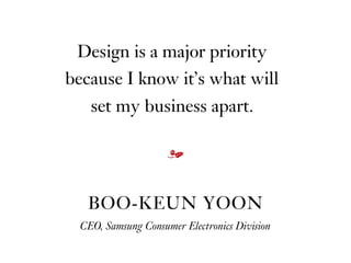 Design is a major priority
because I know it’s what will  
set my business apart.
BOO-KEUN YOON
CEO, Samsung Consumer Electronics Division
m
 