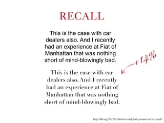 This is the case with car
dealers also. And I recently
had an experience at Fiat of
Manhattan that was nothing
short of mind-blowingly bad.
This is the case with car
dealers also. And I recently
had an experience at Fiat of
Manhattan that was nothing
short of mind-blowingly bad.
RECALL
http://hbr.org/2012/03/hard-to-read-fonts-promote-better-recall/
+14%
 