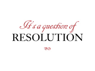 ß
It’saquestionof
RESOLUTION
 