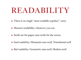 READABILITY
✤ There is no single “most readable typeface”, sorry
✤ Measure readability whenever you can
✤ Serifs are for paper, sans-serifs for the screen
✤ Good readability: Humanist sans-serif, Transitional serif
✤ Bad readability: Geometric sans-serif, Modern serif
 