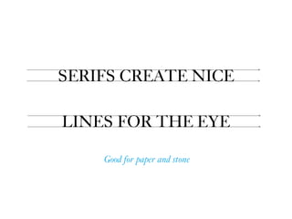 SERIFS CREATE NICE  
LINES FOR THE EYE
Good for paper and stone
 
