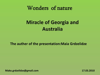 Wonders  of nature Miracle of Georgia and Australia The auther of the presentation:MaiaGrdzelidze Mako.grdzelidze@gmail.com 17.03.2010 