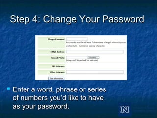 Step 4: Change Your PasswordStep 4: Change Your Password
 Enter a word, phrase or seriesEnter a word, phrase or series
of numbers you’d like to haveof numbers you’d like to have
as your password.as your password.
 