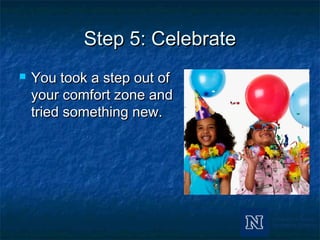 Step 5: CelebrateStep 5: Celebrate
 You took a step out ofYou took a step out of
your comfort zone andyour comfort zone and
tried something new.tried something new.
 