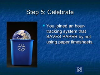 Step 5: CelebrateStep 5: Celebrate
 You joined an hour-You joined an hour-
tracking system thattracking system that
SAVES PAPER by notSAVES PAPER by not
using paper timesheets.using paper timesheets.
 