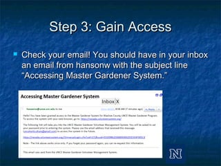 Step 3: Gain AccessStep 3: Gain Access
 Check your email! You should have in your inboxCheck your email! You should have in your inbox
an email from hansonw with the subject linean email from hansonw with the subject line
“Accessing Master Gardener System.”“Accessing Master Gardener System.”
 
