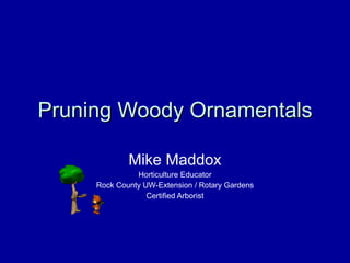 Pruning Woody Ornamentals Mike Maddox Horticulture Educator Rock County UW-Extension / Rotary Gardens Certified Arborist 