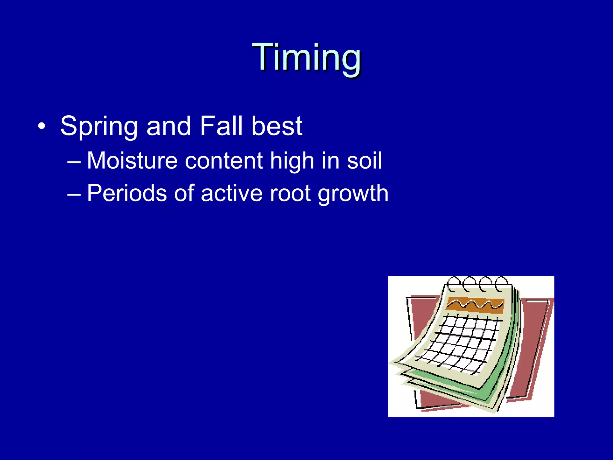 Timing Spring and Fall best Moisture content high in soil Periods of active root growth 