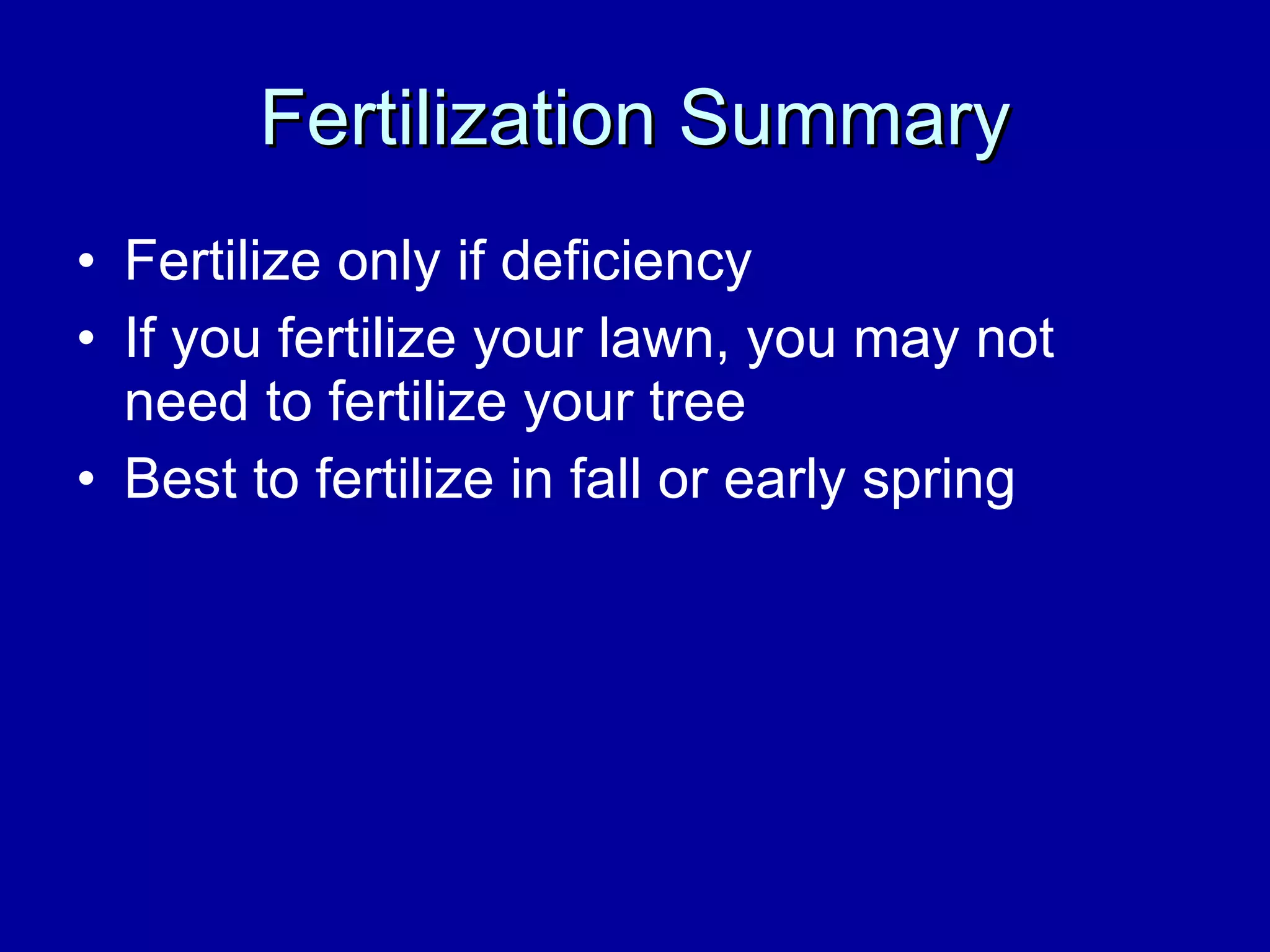 Fertilization Summary Fertilize only if deficiency If you fertilize your lawn, you may not need to fertilize your tree Best to fertilize in fall or early spring 