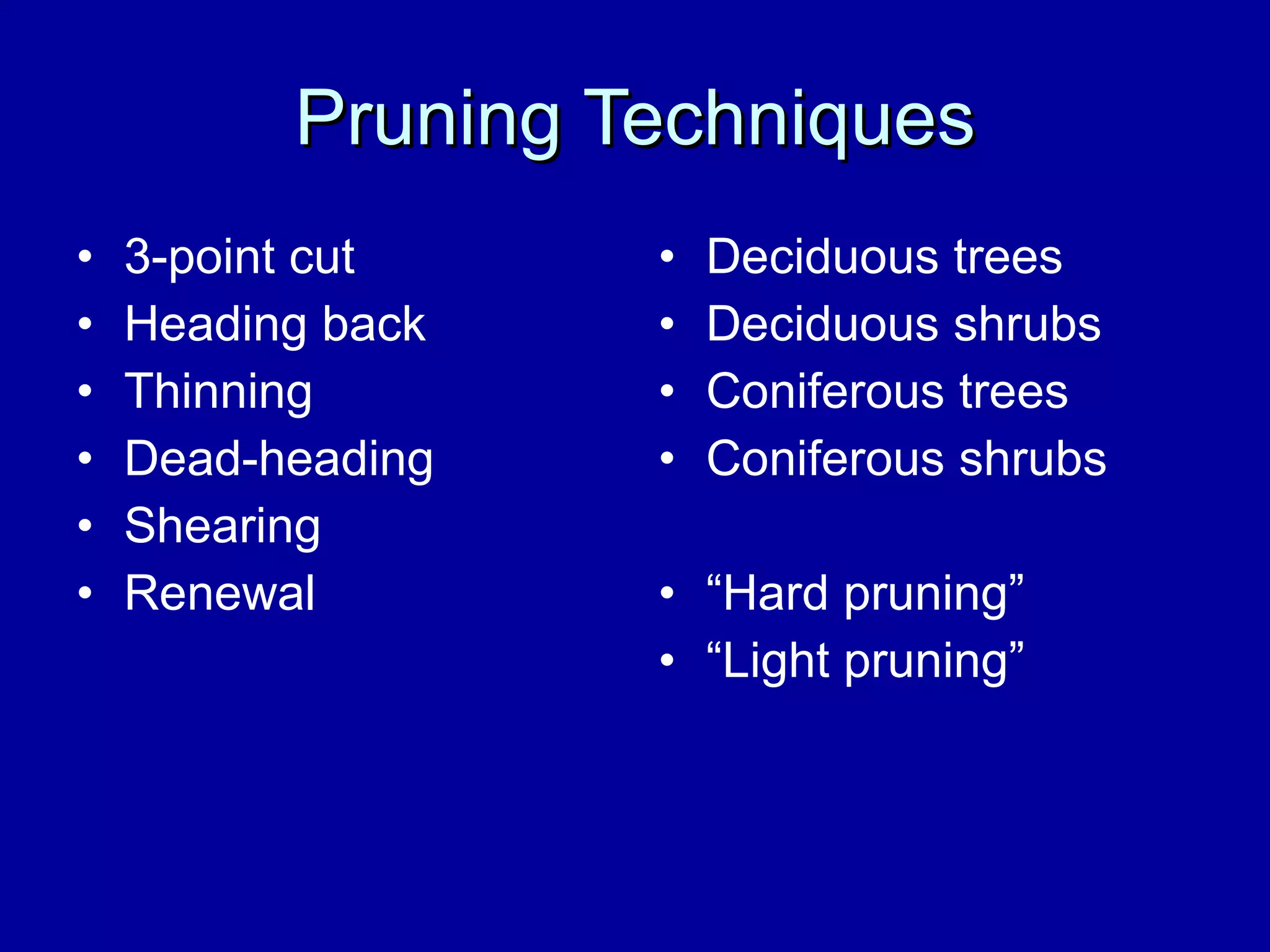 Pruning Techniques 3-point cut Heading back Thinning Dead-heading Shearing Renewal Deciduous trees Deciduous shrubs Coniferous trees Coniferous shrubs “ Hard pruning” “ Light pruning” 