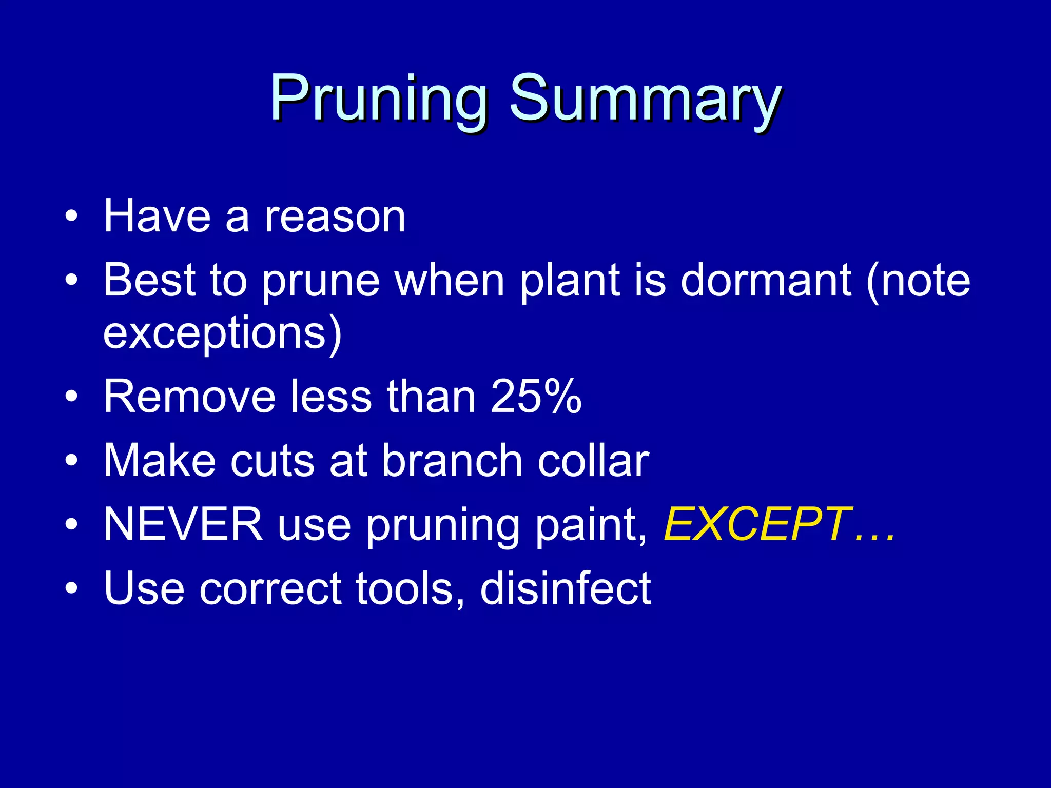 Pruning Summary Have a reason Best to prune when plant is dormant (note exceptions) Remove less than 25%  Make cuts at branch collar NEVER use pruning paint,  EXCEPT… Use correct tools, disinfect 