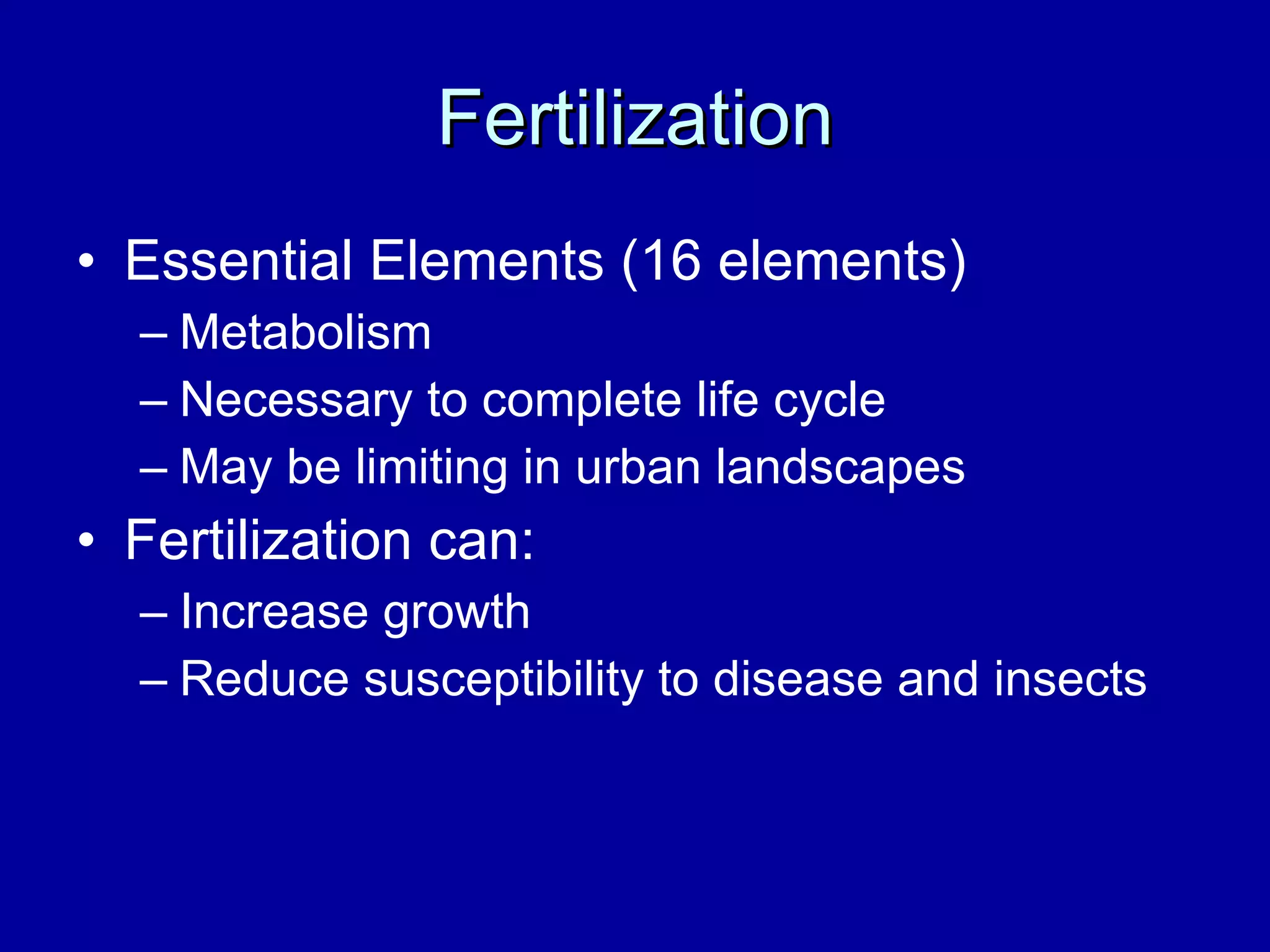 Fertilization Essential Elements (16 elements) Metabolism Necessary to complete life cycle May be limiting in urban landscapes Fertilization can: Increase growth Reduce susceptibility to disease and insects 