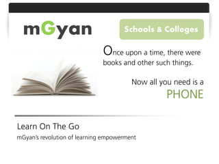 mGyan                              Schools & Colleges

                              Once upon a time, there were
                              books and other such things.

                                        Now all you need is a
                                                  PHONE

Learn On The Go
mGyan’s revolution of learning empowerment
 