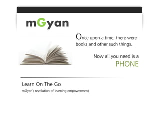 mGyan
                                 Once upon a time, there were
                                 books and other such things.

                                             Now all you need is a
                                                       PHONE

Learn On The Go
mGyan’s revolution of learning empowerment
 