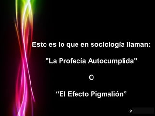 Page 11
Esto es lo que en sociología llaman:Esto es lo que en sociología llaman:
"La Profecía Autocumplida""La Profecía Autocumplida"
OO
““El Efecto Pigmalión”El Efecto Pigmalión”
 