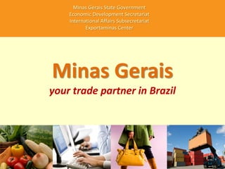Minas Gerais State Government
    Economic Development Secretariat
    International Affairs Subsecretariat
           Exportaminas Center




Minas Gerais
your trade partner in Brazil
 