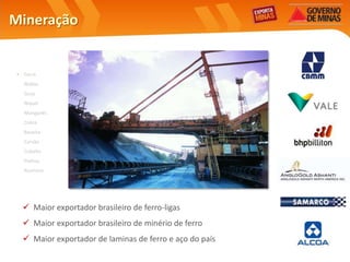 Mineração


 • Ferro
   Nióbio
   Gusa
   Níquel
   Manganês
   Cobre
   Bauxita
   Carvão
   Cobalto
   Platina
   Alumínio




    Maior exportador brasileiro de ferro-ligas
    Maior exportador brasileiro de minério de ferro
    Maior exportador de laminas de ferro e aço do país
 