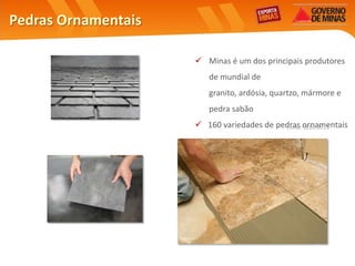 Pedras Ornamentais

                      Minas é um dos principais produtores
                        de mundial de
                        granito, ardósia, quartzo, mármore e
                        pedra sabão
                      160 variedades de pedras ornamentais
                                           Fonte: SEDE 2011
 