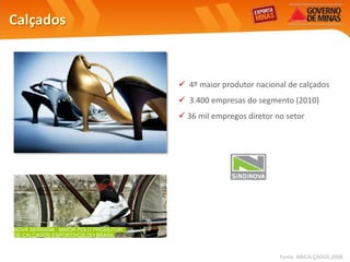 Calçados



            4º maior produtor nacional de calçados
            3.400 empresas do segmento (2010)
            36 mil empregos diretor no setor




                                      Fonte: ABICALÇADOS 2008
 
