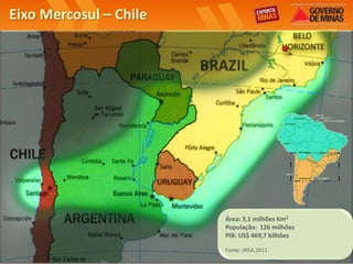 Eixo Mercosul – Chile




                        Área: 3,1 milhões Km2
                        População: 126 milhões
                        PIB: US$ 469,7 bilhões

                        Fonte: IIRSA,2011
 